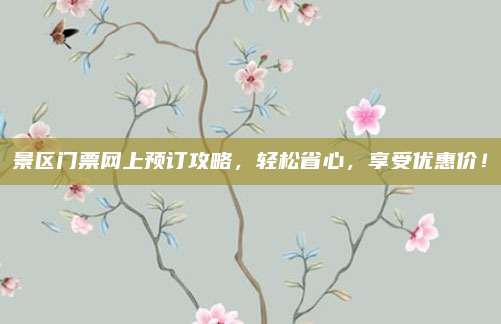 景区门票网上预订攻略,轻松省心,享受优惠价!
