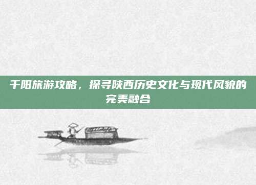 千阳旅游攻略,探寻陕西历史文化与现代风貌的完美融合