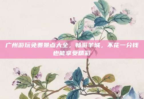 广州游玩免费景点大全,畅游羊城,不花一分钱也能享受精彩