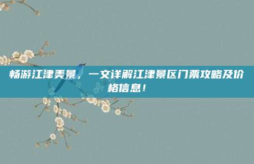 畅游江津美景，一文详解江津景区门票攻略及价格信息！