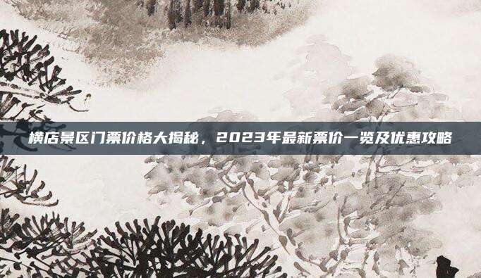 横店景区门票价格大揭秘，2023年最新票价一览及优惠攻略