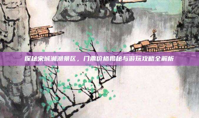 探秘宋城湘湖景区,门票价格揭秘与游玩攻略全解析