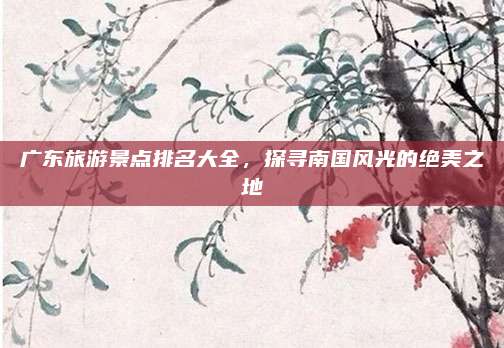 广东旅游景点排名大全,探寻南国风光的绝美之地