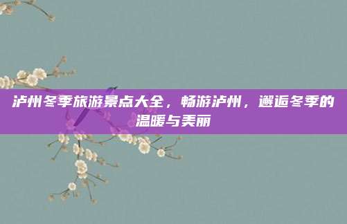 泸州冬季旅游景点大全，畅游泸州，邂逅冬季的温暖与美丽
