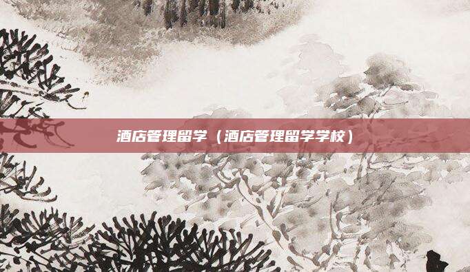 酒店管理留学（酒店管理留学学校）