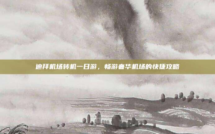 迪拜机场转机一日游,畅游奢华机场的快捷攻略