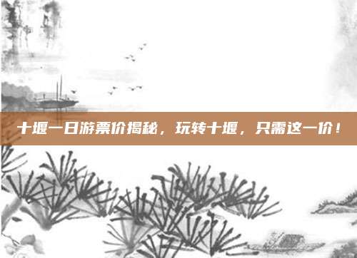 十堰一日游票价揭秘,玩转十堰,只需这一价!
