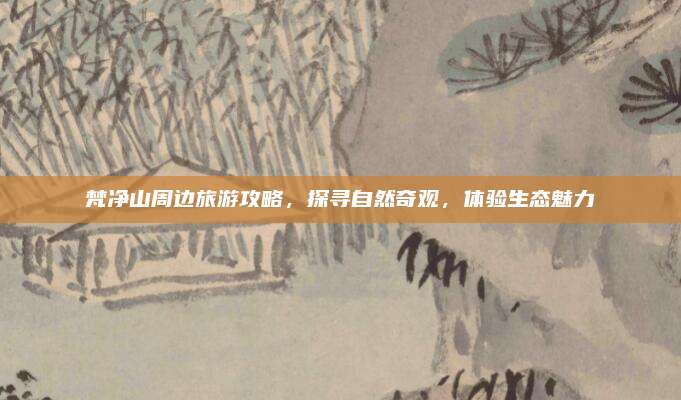 梵净山周边旅游攻略,探寻自然奇观,体验生态魅力