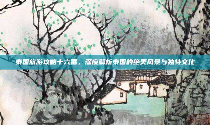 泰国旅游攻略十六番,深度解析泰国的绝美风景与独特文化