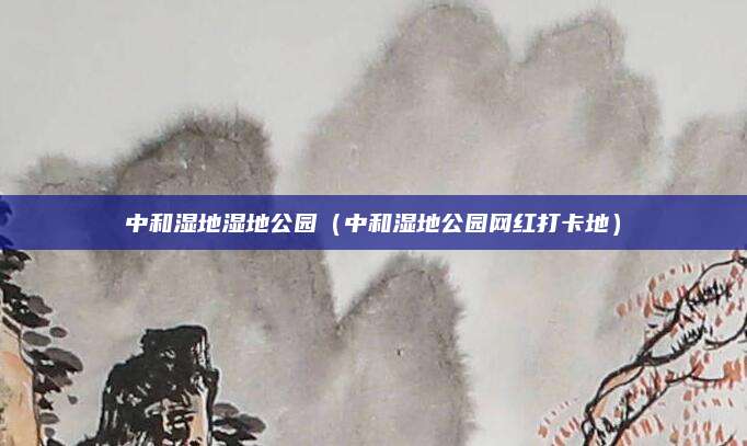 中和湿地湿地公园（中和湿地公园网红打卡地）
