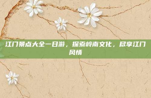 江门景点大全一日游，探索岭南文化，尽享江门风情