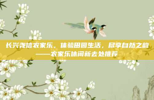 长兴尧信农家乐,体验田园生活,尽享自然之韵——农家乐休闲新去处推荐