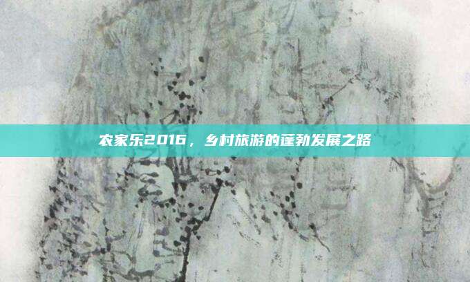 农家乐2016,乡村旅游的蓬勃发展之路