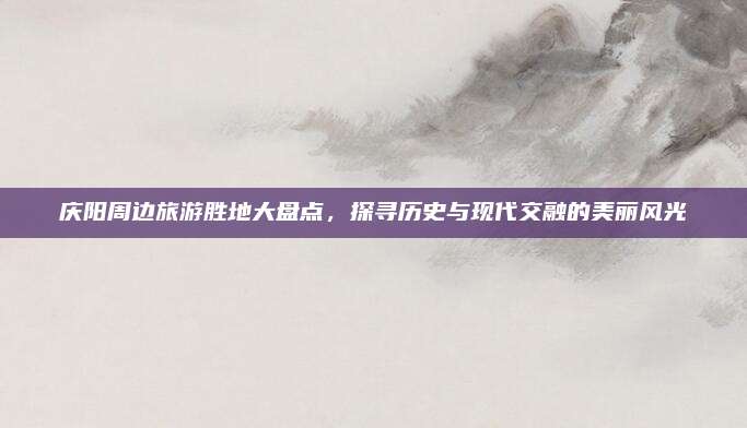 庆阳周边旅游胜地大盘点,探寻历史与现代交融的美丽风光