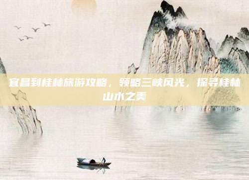 宜昌到桂林旅游攻略,领略三峡风光,探寻桂林山水之美