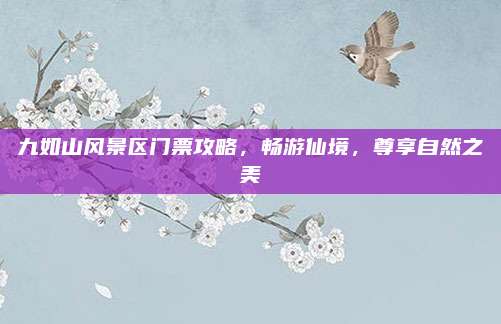 九如山风景区门票攻略,畅游仙境,尊享自然之美
