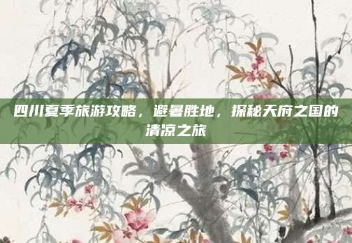 四川夏季旅游攻略,避暑胜地,探秘天府之国的清凉之旅