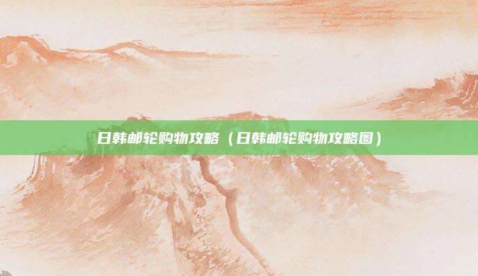 日韩邮轮购物攻略(日韩邮轮购物攻略图)