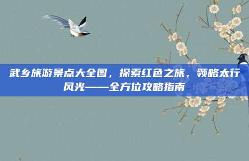 武乡旅游景点大全图,探索红色之旅,领略太行风光——全方位攻略指南