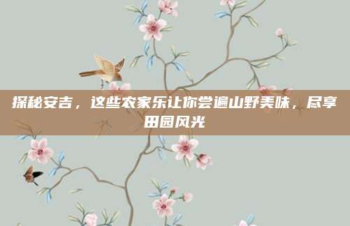探秘安吉,这些农家乐让你尝遍山野美味,尽享田园风光