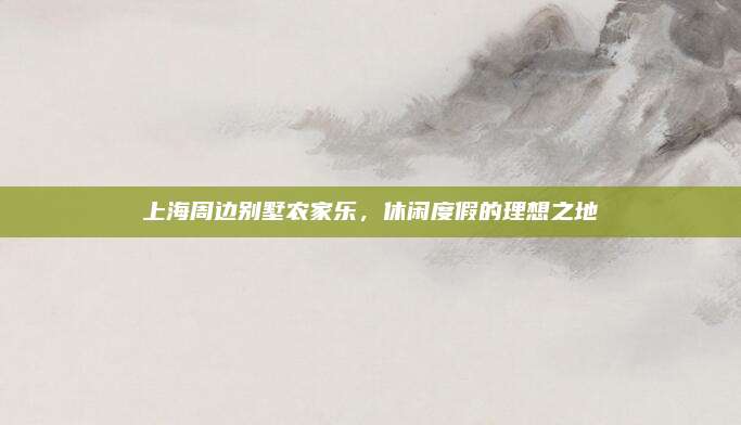 上海周边别墅农家乐，休闲度假的理想之地
