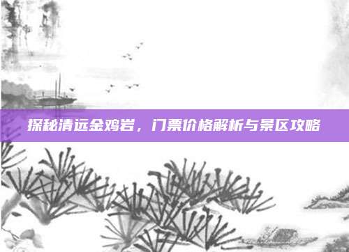 探秘清远金鸡岩，门票价格解析与景区攻略