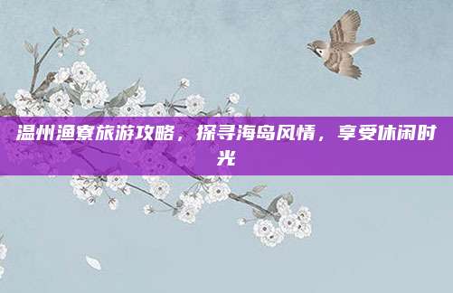 温州渔寮旅游攻略，探寻海岛风情，享受休闲时光