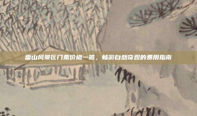 雷山风景区门票价格一览,畅游自然奇观的费用指南