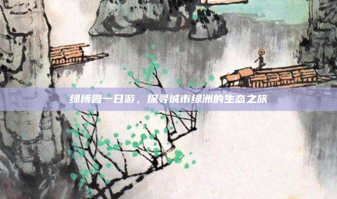 绿博园一日游,探寻城市绿洲的生态之旅