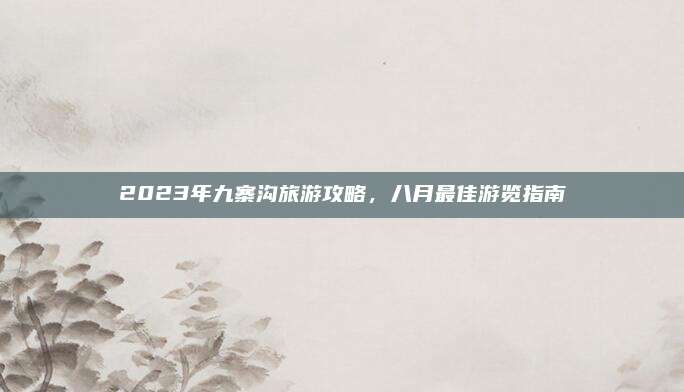 2023年九寨沟旅游攻略,八月最佳游览指南