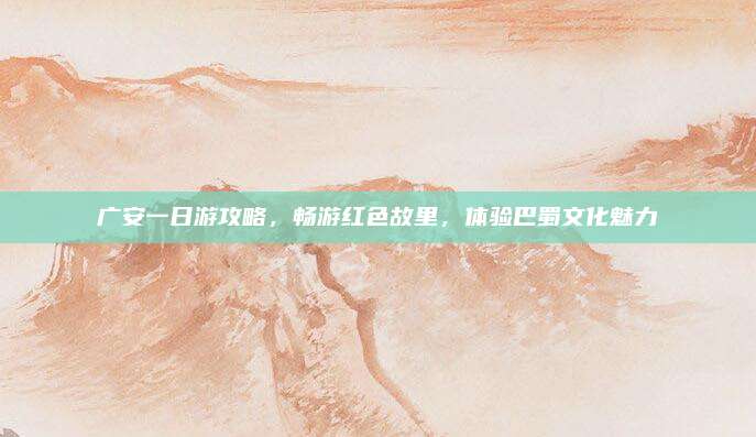 广安一日游攻略,畅游红色故里,体验巴蜀文化魅力