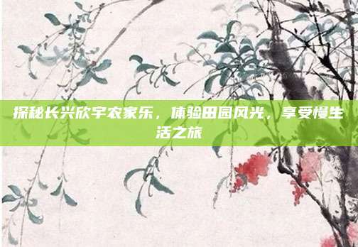 探秘长兴欣宇农家乐，体验田园风光，享受慢生活之旅