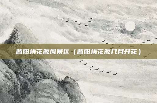 酋阳桃花源风景区（酋阳桃花源几月开花）