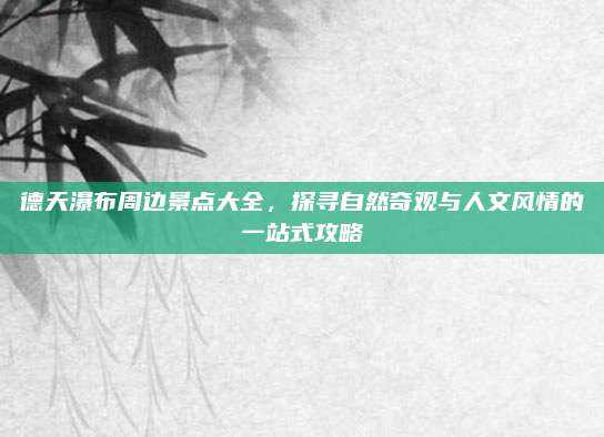 德天瀑布周边景点大全,探寻自然奇观与人文风情的一站式攻略