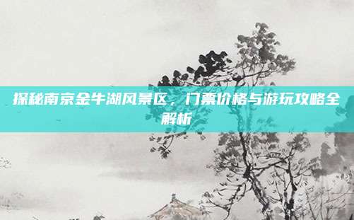 探秘南京金牛湖风景区,门票价格与游玩攻略全解析