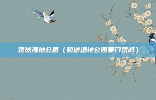 观塘湿地公园（观塘湿地公园要门票吗）