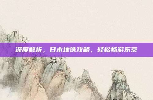 深度解析,日本地铁攻略,轻松畅游东京
