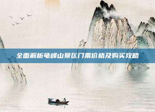 全面解析龟峰山景区门票价格及购买攻略