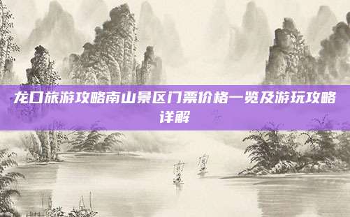 龙口旅游攻略南山景区门票价格一览及游玩攻略详解