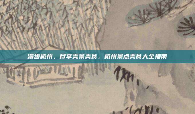 漫步杭州,尽享美景美食,杭州景点美食大全指南