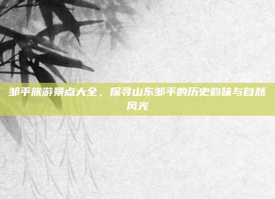 邹平旅游景点大全，探寻山东邹平的历史韵味与自然风光