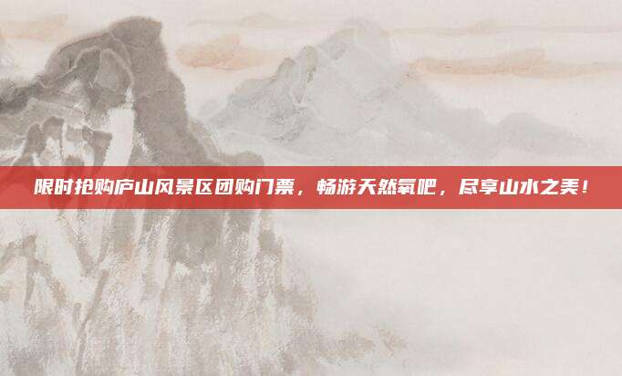 限时抢购庐山风景区团购门票,畅游天然氧吧,尽享山水之美!