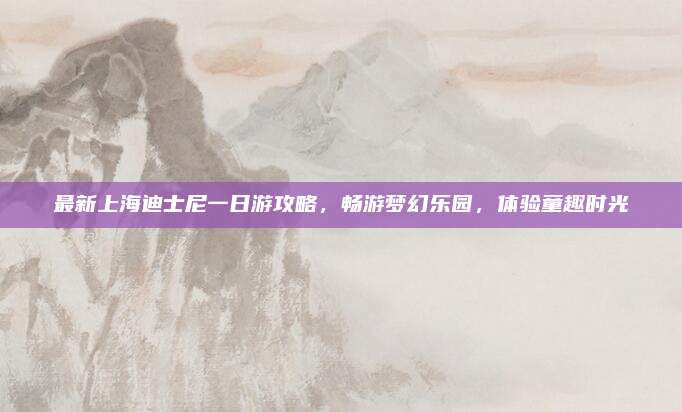 最新上海迪士尼一日游攻略，畅游梦幻乐园，体验童趣时光