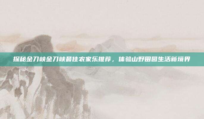 探秘金刀峡金刀峡最佳农家乐推荐，体验山野田园生活新境界