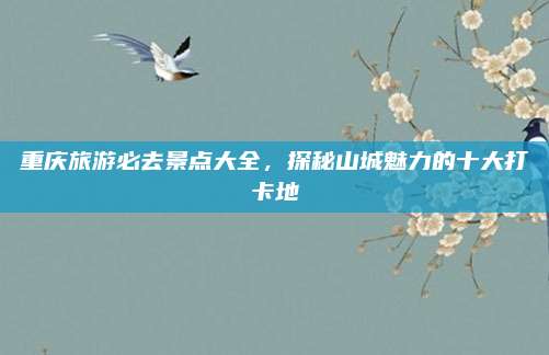 重庆旅游必去景点大全,探秘山城魅力的十大打卡地