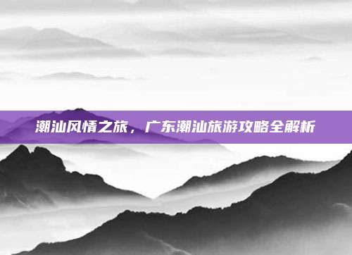 潮汕风情之旅，广东潮汕旅游攻略全解析