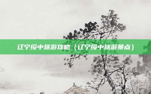 辽宁绥中旅游攻略(辽宁绥中旅游景点)