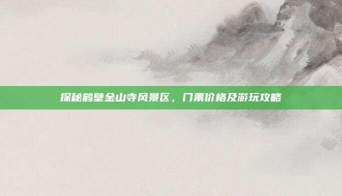 探秘鹤壁金山寺风景区,门票价格及游玩攻略