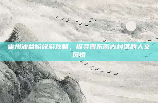 霍州油盆峪旅游攻略，探寻晋东南古村落的人文风情