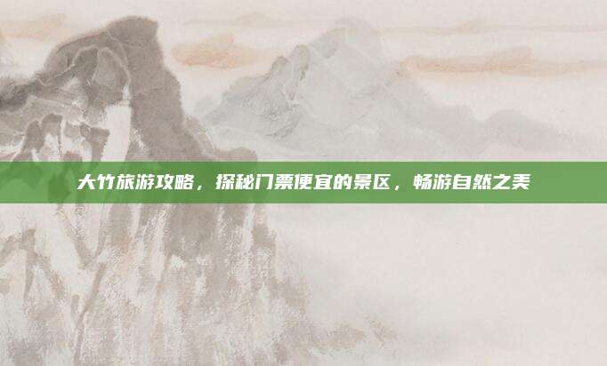 大竹旅游攻略,探秘门票便宜的景区,畅游自然之美